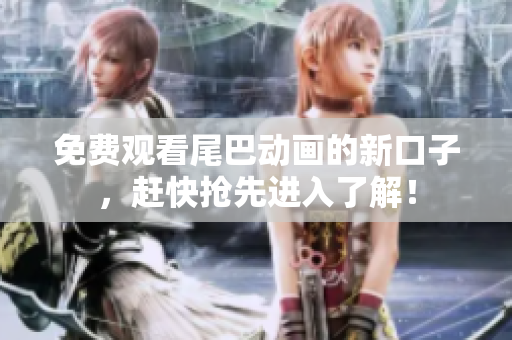 免费观看尾巴动画的新口子，赶快抢先进入了解！