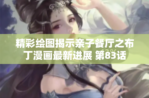 精彩绘图揭示亲子餐厅之布丁漫画最新进展 第83话
