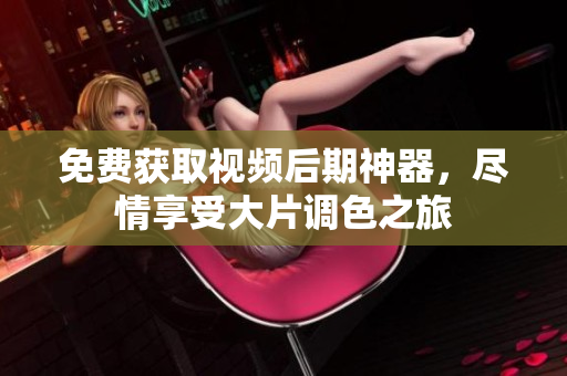 免费获取视频后期神器，尽情享受大片调色之旅