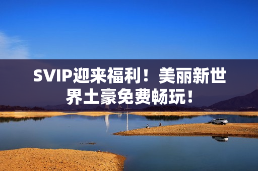 SVIP迎来福利！美丽新世界土豪免费畅玩！