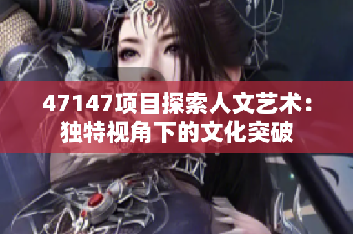 47147项目探索人文艺术：独特视角下的文化突破