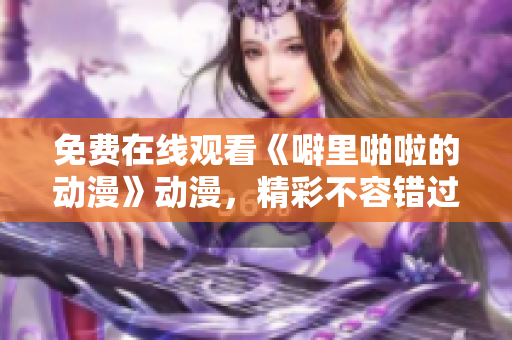免费在线观看《噼里啪啦的动漫》动漫，精彩不容错过！