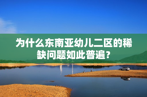 为什么东南亚幼儿二区的稀缺问题如此普遍？
