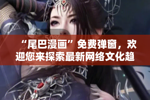 “尾巴漫画”免费弹窗，欢迎您来探索最新网络文化趋势！