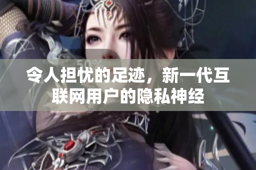 令人担忧的足迹，新一代互联网用户的隐私神经