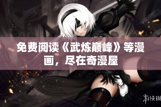 免费阅读《武炼巅峰》等漫画，尽在奇漫屋