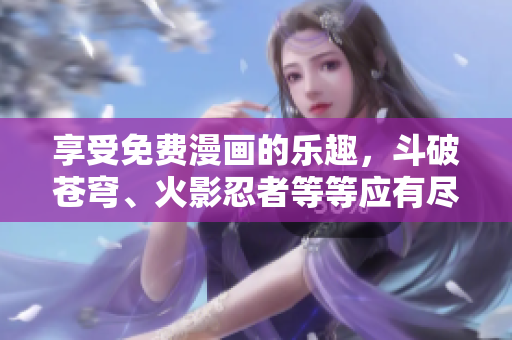 享受免费漫画的乐趣，斗破苍穹、火影忍者等等应有尽有