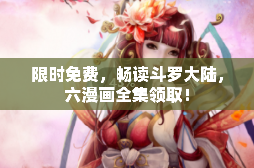 限时免费，畅读斗罗大陆，六漫画全集领取！