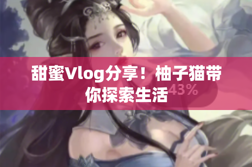 甜蜜Vlog分享！柚子猫带你探索生活