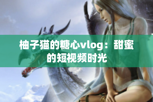 柚子猫的糖心vlog：甜蜜的短视频时光
