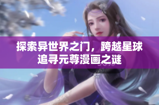 探索异世界之门，跨越星球追寻元尊漫画之谜