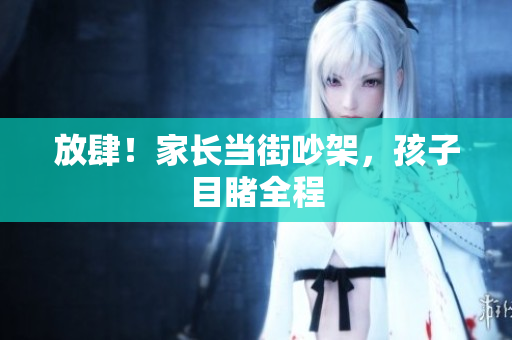 放肆！家长当街吵架，孩子目睹全程