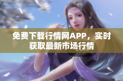 免费下载行情网APP，实时获取最新市场行情