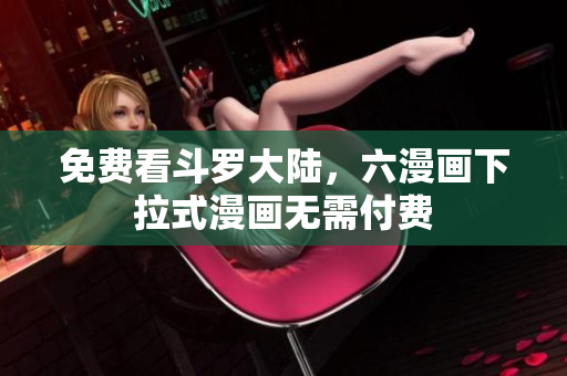 免费看斗罗大陆，六漫画下拉式漫画无需付费
