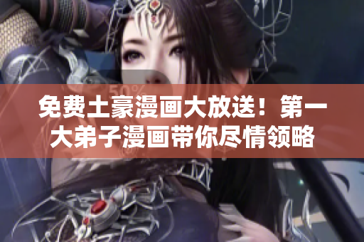 免费土豪漫画大放送！第一大弟子漫画带你尽情领略