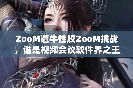 ZooM遭牛性胶ZooM挑战，谁是视频会议软件界之王？