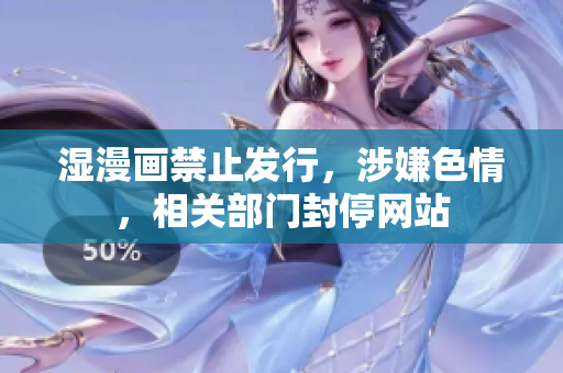 湿漫画禁止发行，涉嫌色情，相关部门封停网站