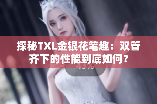 探秘TXL金银花笔趣：双管齐下的性能到底如何？