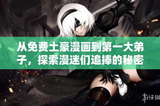 从免费土豪漫画到第一大弟子，探索漫迷们追捧的秘密
