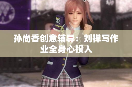 孙尚香创意辅导：刘禅写作业全身心投入