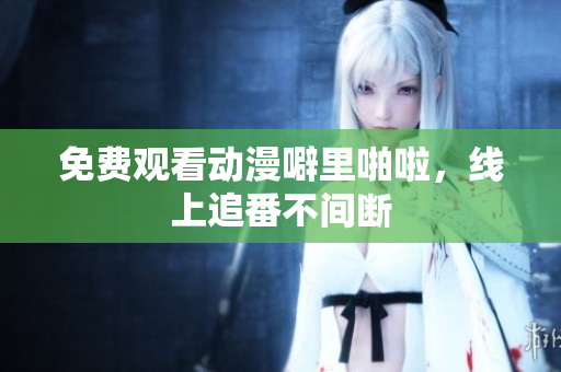 免费观看动漫噼里啪啦，线上追番不间断
