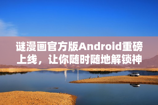谜漫画官方版Android重磅上线，让你随时随地解锁神秘谜题！