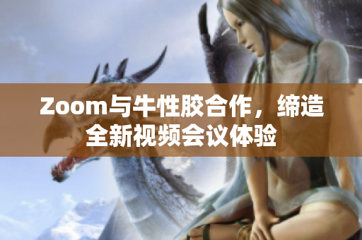 Zoom与牛性胶合作，缔造全新视频会议体验