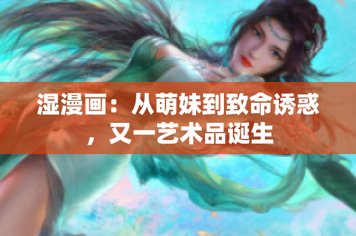 湿漫画：从萌妹到致命诱惑，又一艺术品诞生