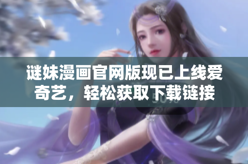 谜妹漫画官网版现已上线爱奇艺，轻松获取下载链接