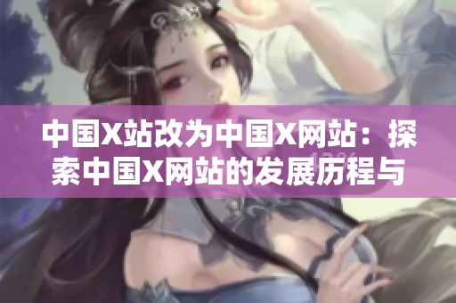 中国X站改为中国X网站：探索中国X网站的发展历程与未来趋势