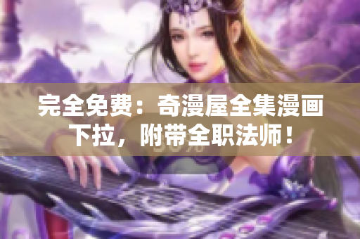 完全免费：奇漫屋全集漫画下拉，附带全职法师！