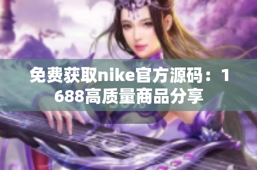 免费获取nike官方源码：1688高质量商品分享