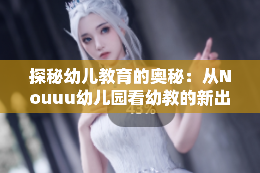 探秘幼儿教育的奥秘：从Nouuu幼儿园看幼教的新出路