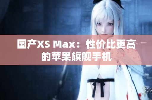 国产XS Max：性价比更高的苹果旗舰手机