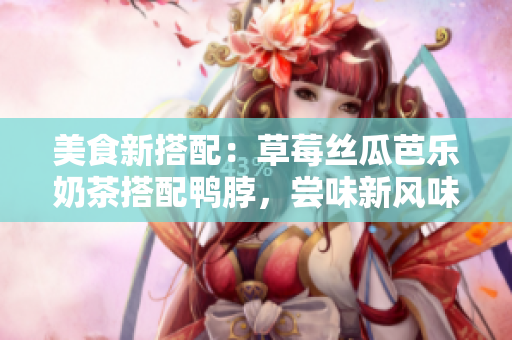 美食新搭配：草莓丝瓜芭乐奶茶搭配鸭脖，尝味新风味