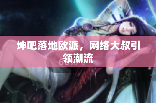 坤吧落地欧派，网络大叔引领潮流