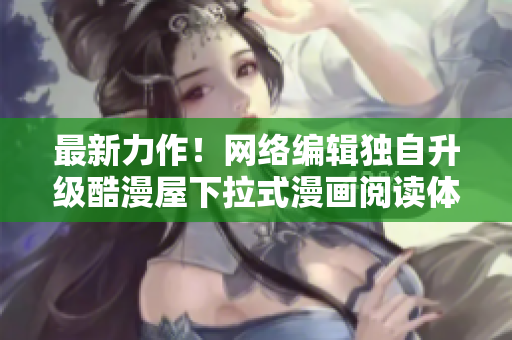 最新力作！网络编辑独自升级酷漫屋下拉式漫画阅读体验