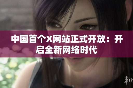 中国首个X网站正式开放：开启全新网络时代