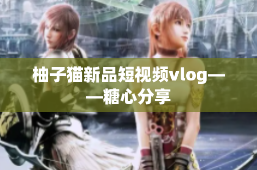 柚子猫新品短视频vlog——糖心分享