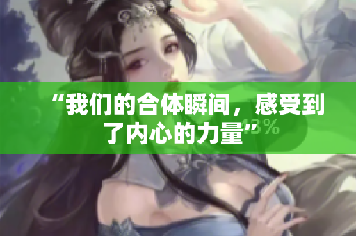 “我们的合体瞬间，感受到了内心的力量”