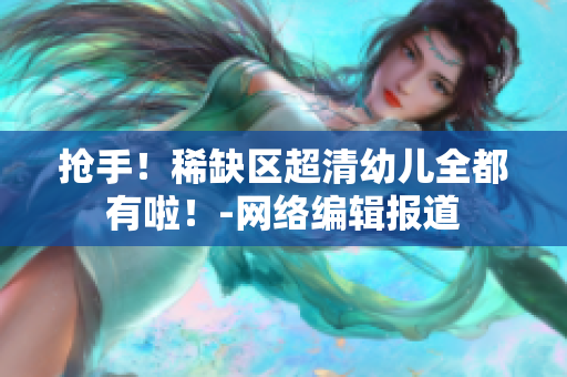 抢手！稀缺区超清幼儿全都有啦！-网络编辑报道