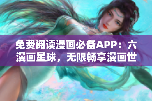 免费阅读漫画必备APP：六漫画星球，无限畅享漫画世界！