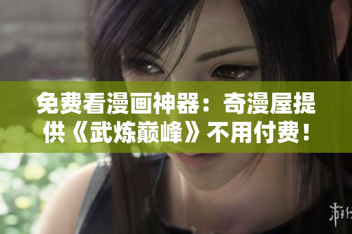 免费看漫画神器：奇漫屋提供《武炼巅峰》不用付费！
