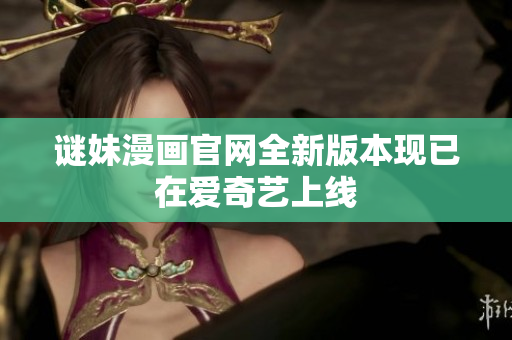 谜妹漫画官网全新版本现已在爱奇艺上线