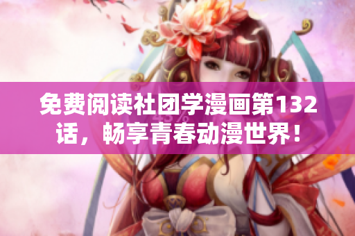 免费阅读社团学漫画第132话，畅享青春动漫世界！