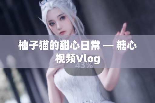 柚子猫的甜心日常 — 糖心视频Vlog