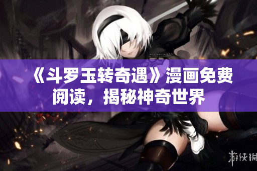 《斗罗玉转奇遇》漫画免费阅读，揭秘神奇世界