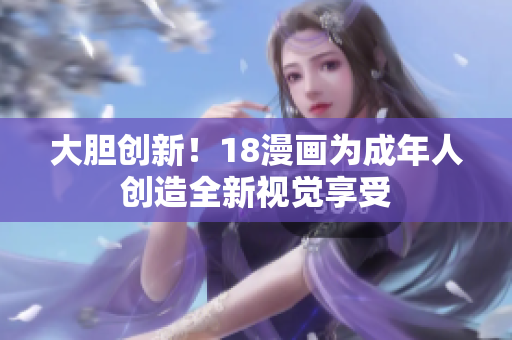 大胆创新！18漫画为成年人创造全新视觉享受