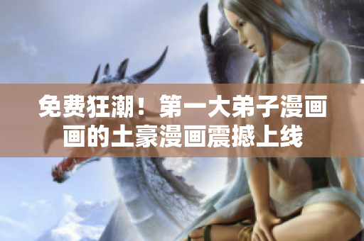 免费狂潮！第一大弟子漫画画的土豪漫画震撼上线