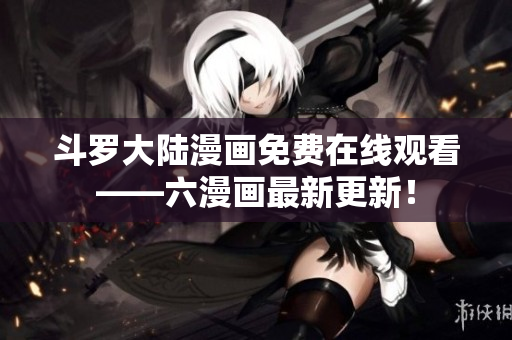 斗罗大陆漫画免费在线观看——六漫画最新更新！
